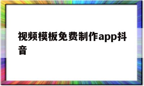 视频模板免费制作app抖音(视频模板免费制作app抖音下载)