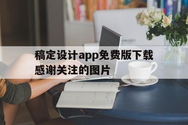 稿定设计app免费版下载感谢关注的图片(稿定设计app免费版下载感谢关注的图片和视频)