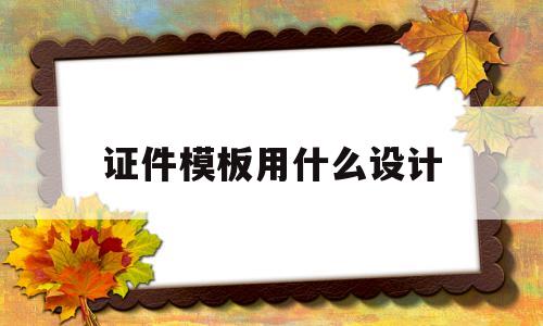 证件模板用什么设计(证件模板用什么设计的)