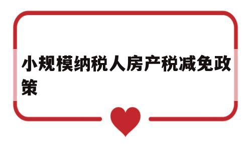 小规模纳税人房产税减免政策(小规模纳税人房产税优惠政策是怎么规定的?)