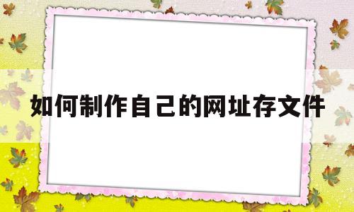 如何制作自己的网址存文件(如何制作自己的网址教学视频)