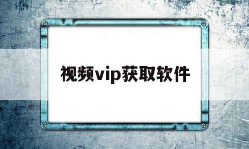 视频vip获取软件(视频vip免费领取的app)