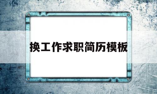 换工作求职简历模板(换工作求职简历自我评价)