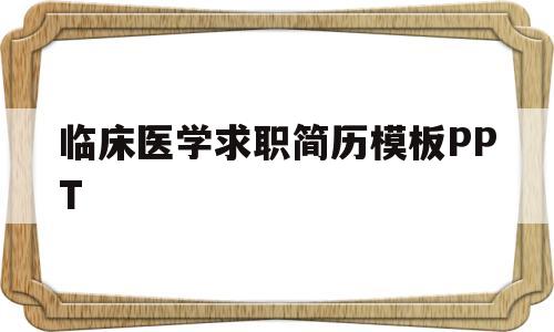 临床医学求职简历模板PPT(临床医学求职简历模板word)