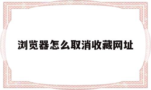 浏览器怎么取消收藏网址(浏览器怎样取消加为收藏的网页)