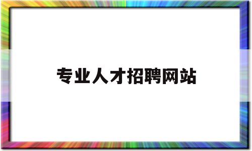 专业人才招聘网站(专业人才招聘网站官网)