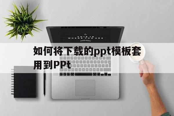 如何将下载的ppt模板套用到PPt(下载的ppt模板怎么应用到ppt制作)