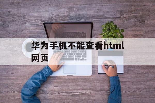 华为手机不能查看html网页(华为手机浏览器不能显示完整网页)