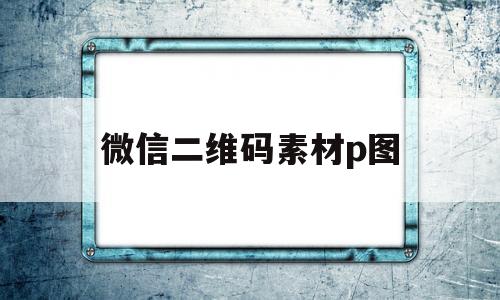 微信二维码素材p图(微信二维码素材p图怎么弄)