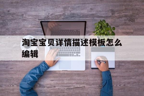 淘宝宝贝详情描述模板怎么编辑(淘宝宝贝详情描述模板怎么编辑的)