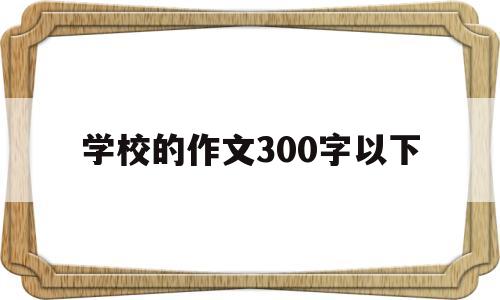 学校的作文300字以下(学校的作文300字以下四年级)