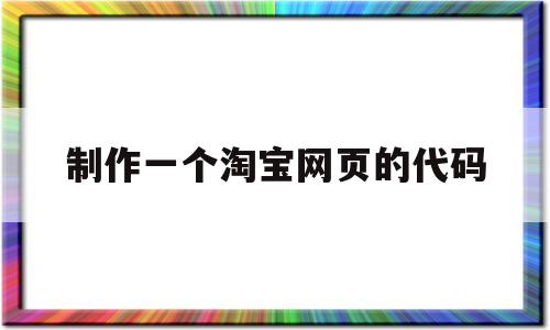 制作一个淘宝网页的代码(制作一个淘宝网页的代码是什么)