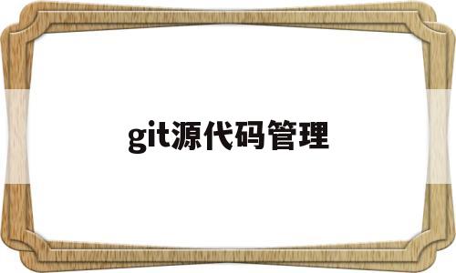 git源代码管理(git源代码管理 开发者)
