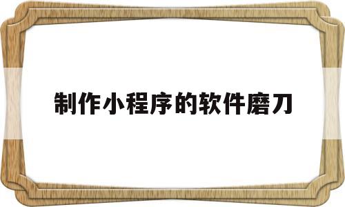 制作小程序的软件磨刀(制作小程序的软件磨刀怎么弄)