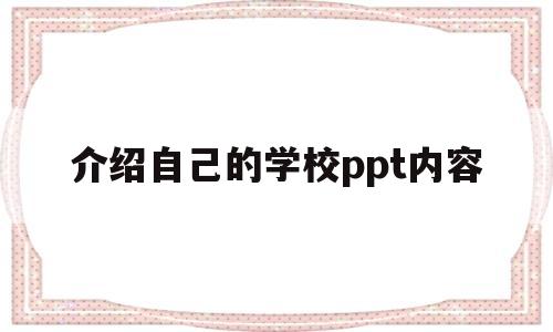 介绍自己的学校ppt内容(介绍自己的学校ppt内容模板)