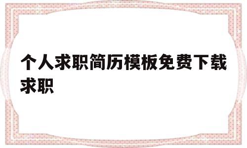 关于个人求职简历模板免费下载求职的信息