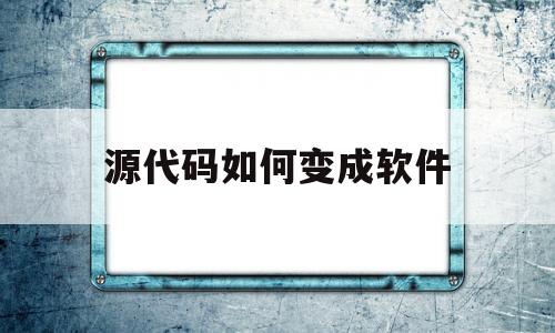 源代码如何变成软件(源代码怎么编译成程序)