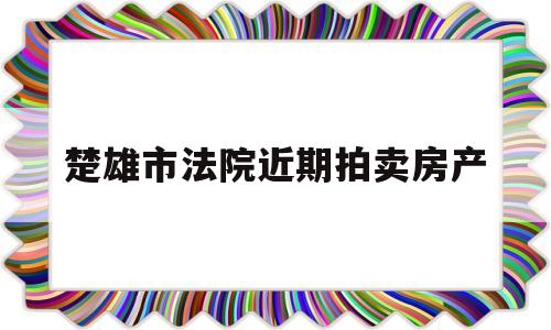 楚雄市法院近期拍卖房产(2020年云南楚雄法院拍卖房产)