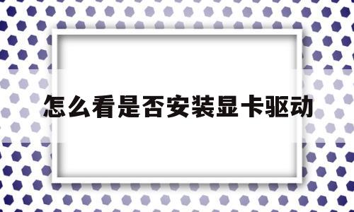 怎么看是否安装显卡驱动(如何看自己的显卡驱动是否安装)