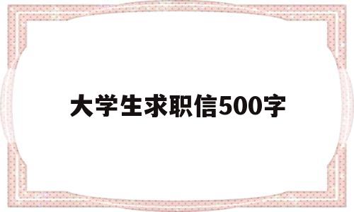 大学生求职信500字(大学生求职信500字英语)