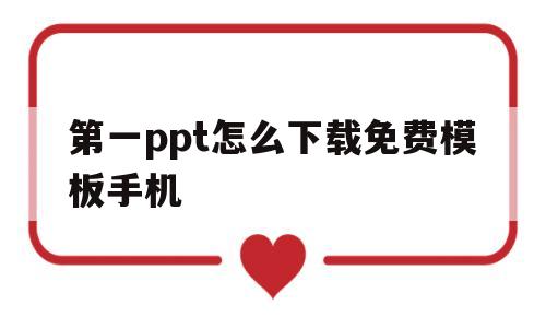 第一ppt怎么下载免费模板手机(第一ppt怎么下载免费模板手机桌面)