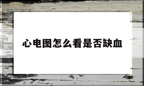 心电图怎么看是否缺血(心电图怎么知道心肌缺血)