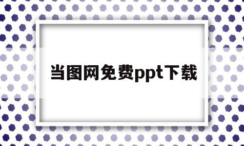 当图网免费ppt下载(当图网免费ppt下载课件)