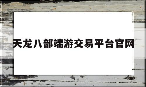 天龙八部端游交易平台官网(天龙八部端游账号交易平台官方)