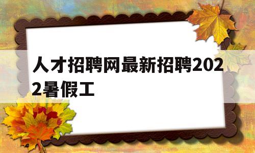人才招聘网最新招聘2022暑假工的简单介绍