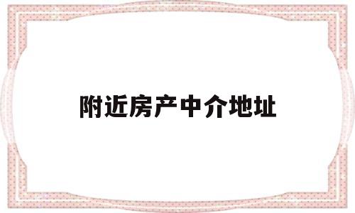 附近房产中介地址(附近房产中介地址在哪里)