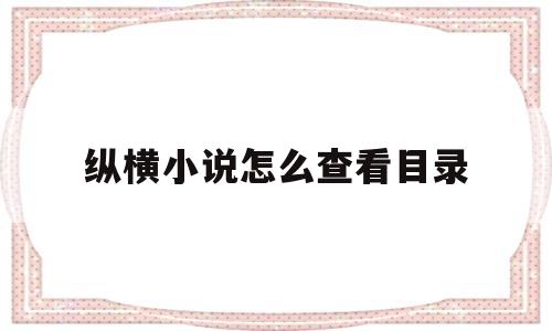 纵横小说怎么查看目录(纵横小说app怎么看章节目录)