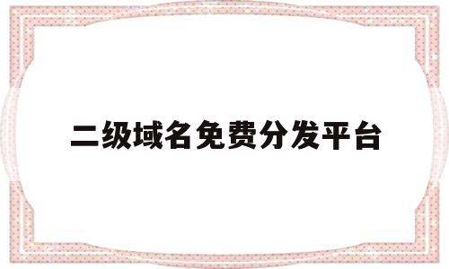 二级域名免费分发平台(二级域名分发  免费二级域名注册)