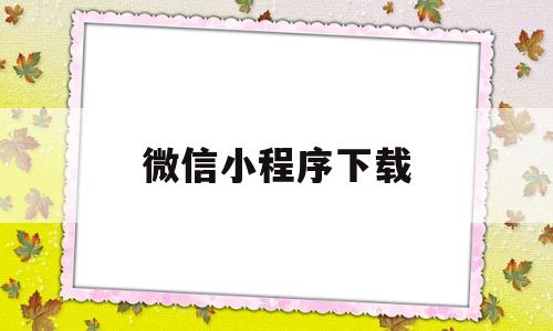 微信小程序下载(微信小程序下载app)