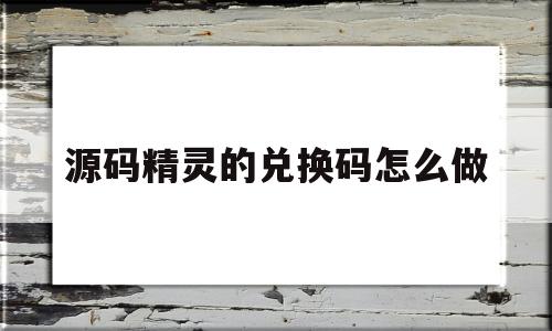 源码精灵的兑换码怎么做(源码精灵的兑换码怎么做出来的)