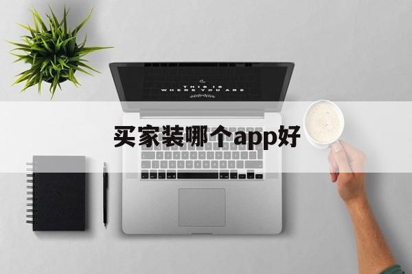买家装哪个app好(有专门买家装的网站吗)