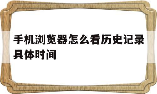 手机浏览器怎么看历史记录具体时间的简单介绍