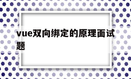vue双向绑定的原理面试题(vue双向绑定原理面试该怎么说)