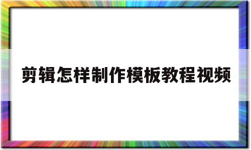 剪辑怎样制作模板教程视频(剪辑怎样制作模板教程视频手机)