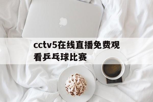 cctv5在线直播免费观看乒乓球比赛(cctv5在线直播免费观看乒乓球比赛回放)