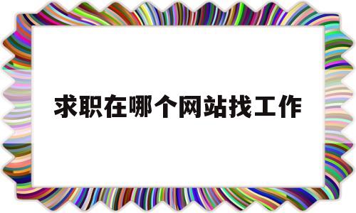 求职在哪个网站找工作(求职在哪个平台找最好?)
