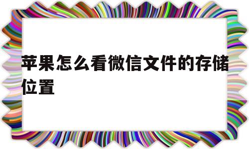 苹果怎么看微信文件的存储位置(iphone怎么查看微信文件夹)