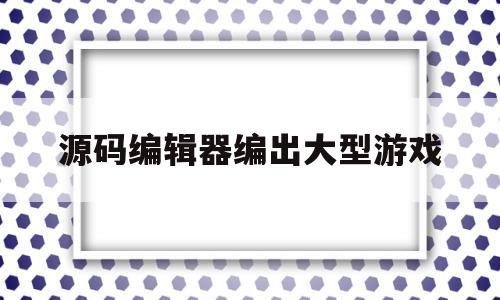 源码编辑器编出大型游戏(源码编辑器40手机版下载)