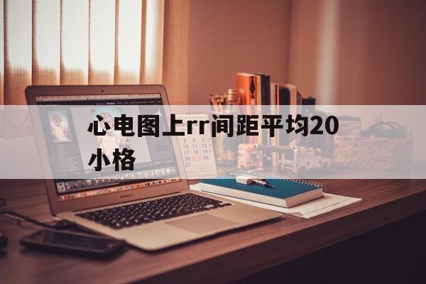 心电图上rr间距平均20小格(心电图上rr间距平均25小格)