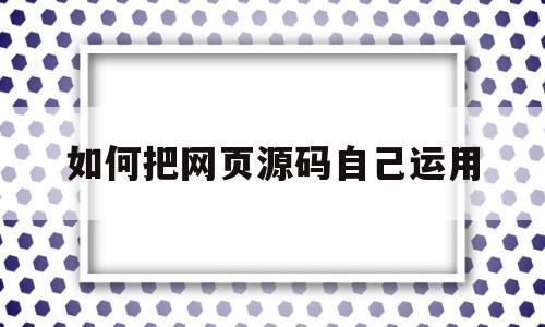 如何把网页源码自己运用(怎么把网页源码做成app)