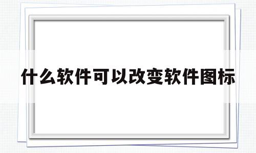 什么软件可以改变软件图标(什么软件可以改变软件图标二次元)