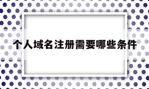 个人域名注册需要哪些条件(个人域名注册需要哪些条件和手续)