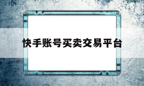 快手账号买卖交易平台(快手账号买卖交易平台在哪里)
