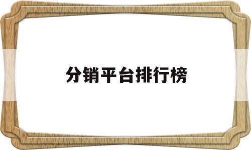 分销平台排行榜(分销平台是什么意思)