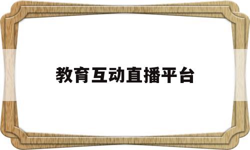教育互动直播平台(教育互动直播平台官网)