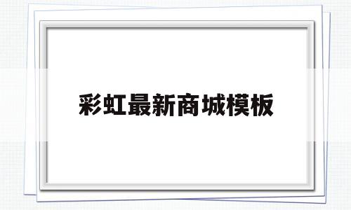 彩虹最新商城模板(彩虹最新商城模板下载安装)